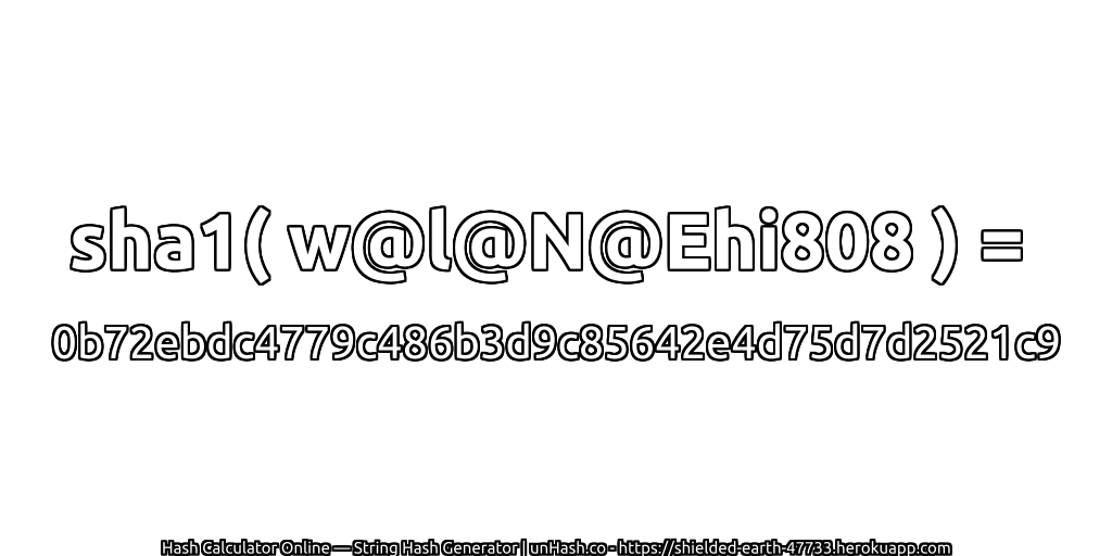 sha1( w@l@N@Ehi808 ) = 0b72ebdc4779c486b3d9c85642e4d75d7d2521c9 | unHash.co