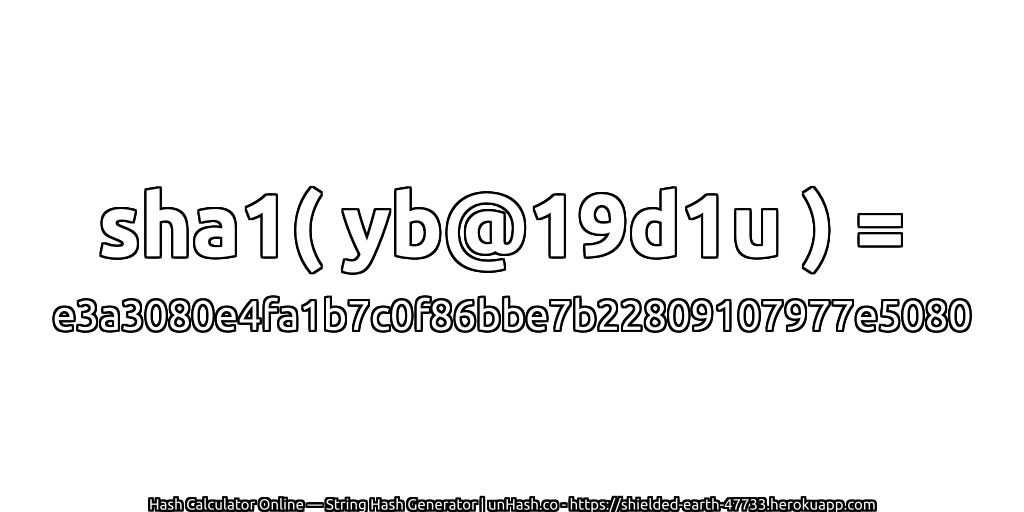 sha1( yb@19d1u ) = e3a3080e4fa1b7c0f86bbe7b22809107977e5080 | unHash.co