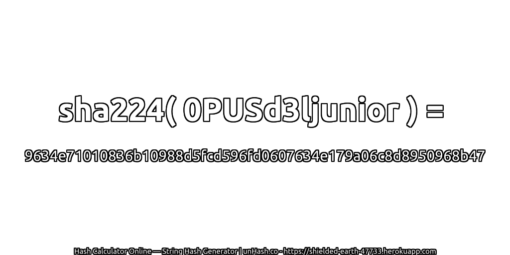 sha224( 0PUSd3ljunior ) = 9634e71010836b10988d5fcd596fd0607634e179a06c8d8950968b47 | unHash.co