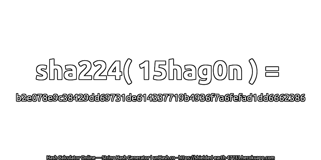 sha224( 15hag0n ) = b2e078e9c38429dd69731de614337719b4936f7a6fefad1dd6662386 | unHash.co