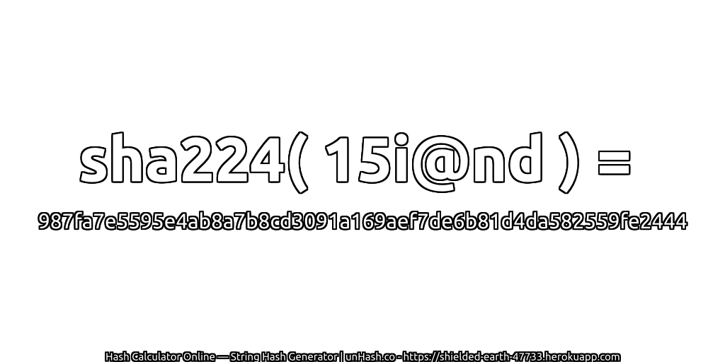 sha224( 15i@nd ) = 987fa7e5595e4ab8a7b8cd3091a169aef7de6b81d4da582559fe2444 | unHash.co