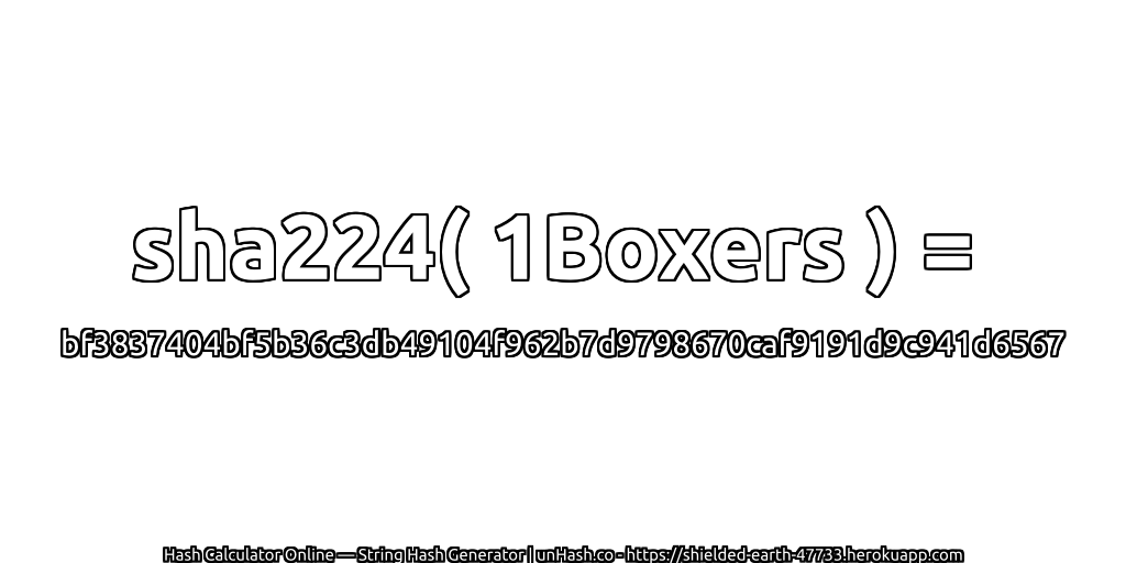 sha224( 1Boxers ) = bf3837404bf5b36c3db49104f962b7d9798670caf9191d9c941d6567 | unHash.co