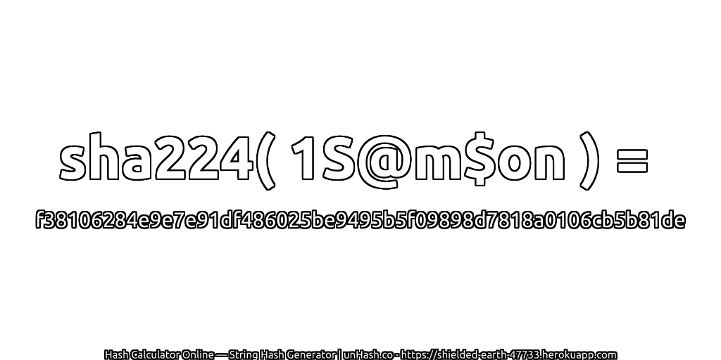 sha224( 1S@m$on ) = f38106284e9e7e91df486025be9495b5f09898d7818a0106cb5b81de | unHash.co