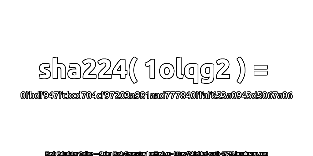 sha224( 1olqg2 ) = 0fbdf947fcbcd704cf97203a981aad777840ffaf653a0943d5067a06 | unHash.co