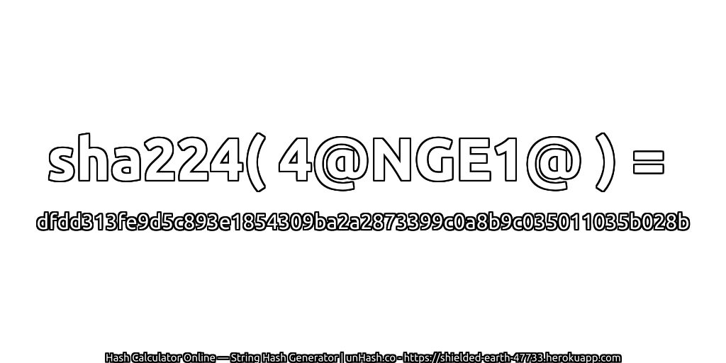 sha224( 4@NGE1@ ) = dfdd313fe9d5c893e1854309ba2a2873399c0a8b9c035011035b028b | unHash.co