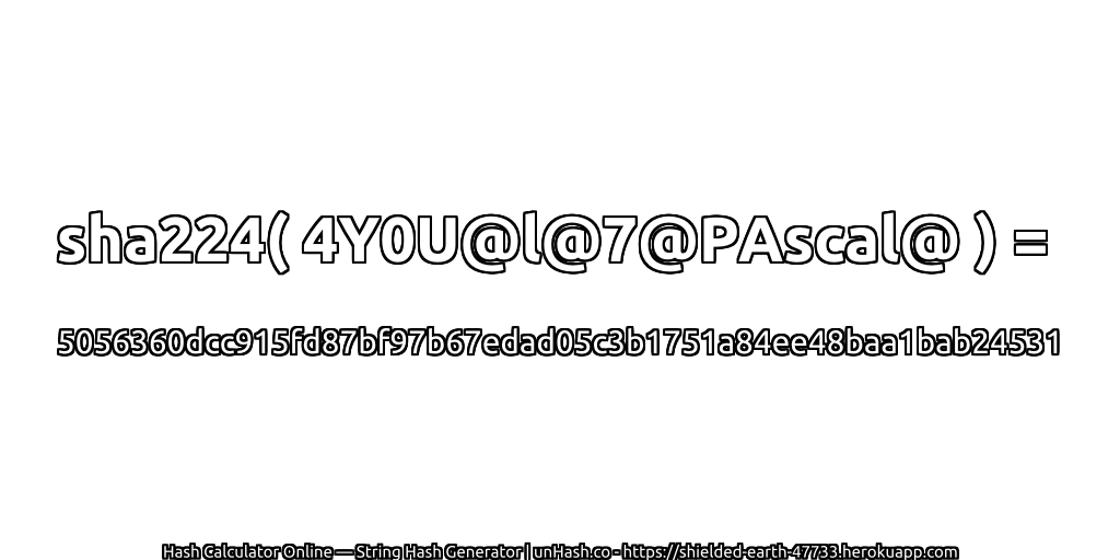 sha224( 4Y0U@l@7@PAscal@ ) = 5056360dcc915fd87bf97b67edad05c3b1751a84ee48baa1bab24531 | unHash.co
