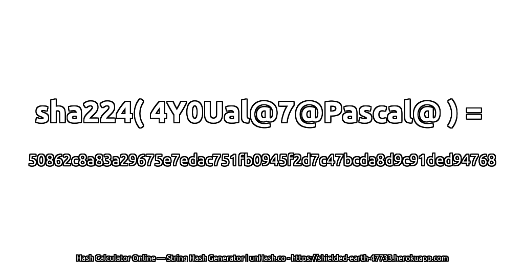 sha224( 4Y0Ual@7@Pascal@ ) = 50862c8a83a29675e7edac751fb0945f2d7c47bcda8d9c91ded94768 | unHash.co