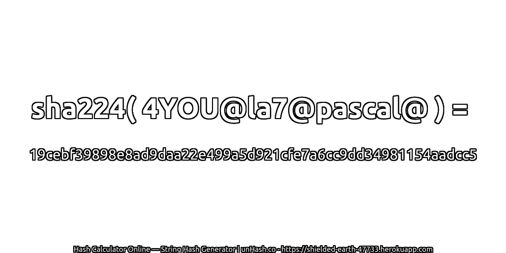 sha224( 4YOU@la7@pascal@ ) = 19cebf39898e8ad9daa22e499a5d921cfe7a6cc9dd34981154aadcc5 | unHash.co