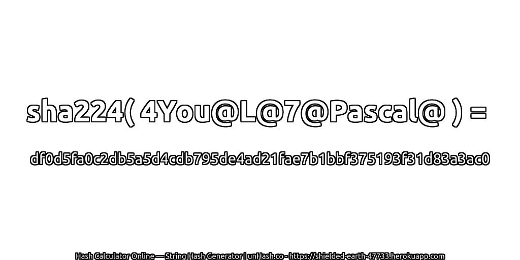 sha224( 4You@L@7@Pascal@ ) = df0d5fa0c2db5a5d4cdb795de4ad21fae7b1bbf375193f31d83a3ac0 | unHash.co
