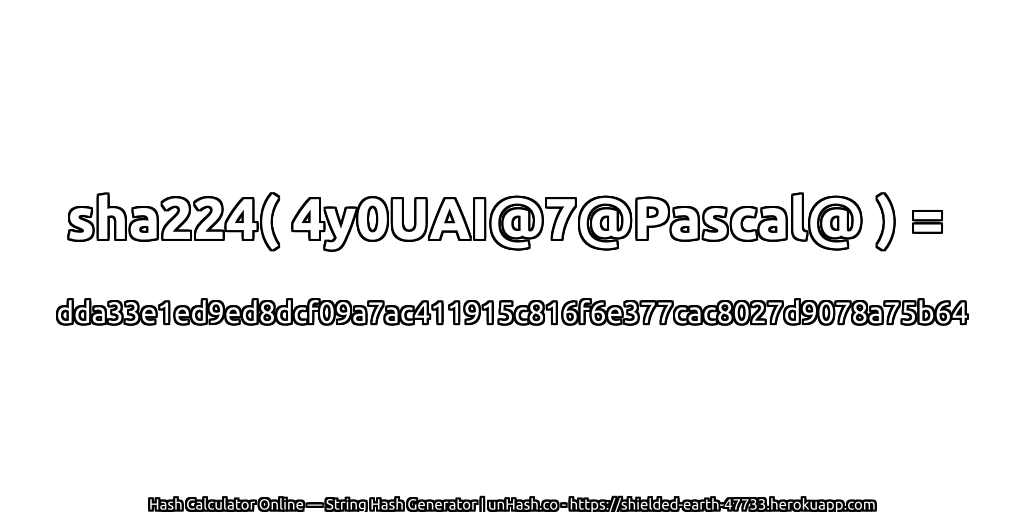 sha224( 4y0UAI@7@Pascal@ ) = dda33e1ed9ed8dcf09a7ac411915c816f6e377cac8027d9078a75b64 | unHash.co