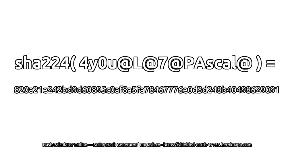 sha224( 4y0u@L@7@PAscal@ ) = 820a21e242bd9d60895c0af8a5fa78467776e0d3d248b40498629091 | unHash.co