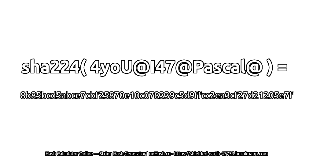 sha224( 4yoU@I47@Pascal@ ) = 8b85bcd5abce7cbf25870e10c078339c5d9ffcc2ea3cf27d21205e7f | unHash.co