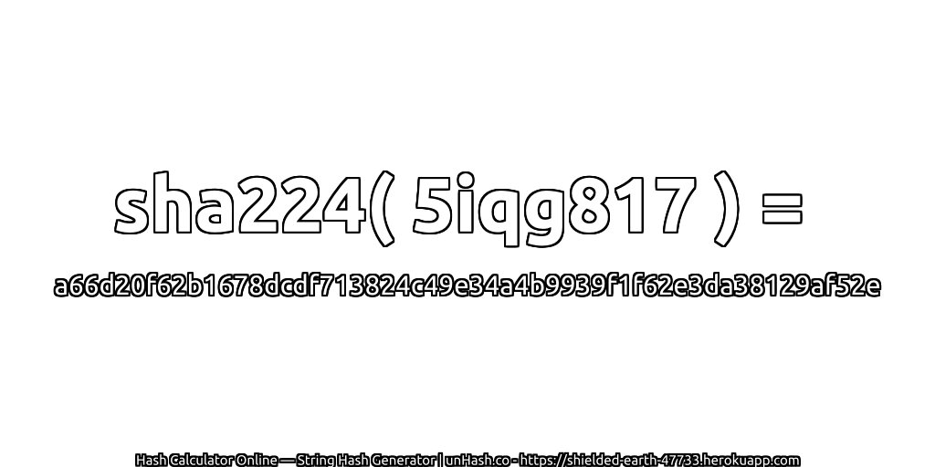 sha224( 5iqg817 ) = a66d20f62b1678dcdf713824c49e34a4b9939f1f62e3da38129af52e | unHash.co