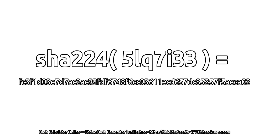 sha224( 5lq7i33 ) = fc3f1d03e7d7ac2ac93fdf6748f6cc93611ecd657dc85257f5aeca02 | unHash.co