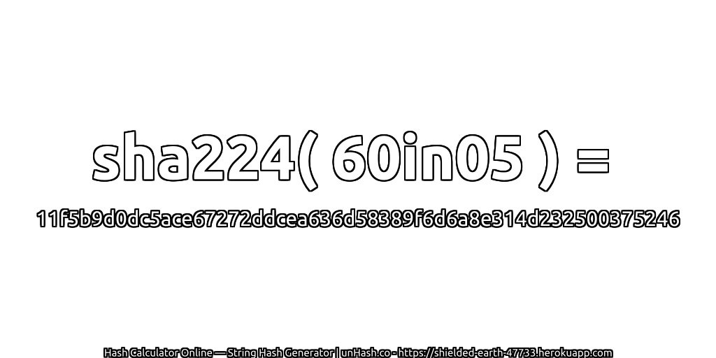 sha224( 60in05 ) = 11f5b9d0dc5ace67272ddcea636d58389f6d6a8e314d232500375246 | unHash.co