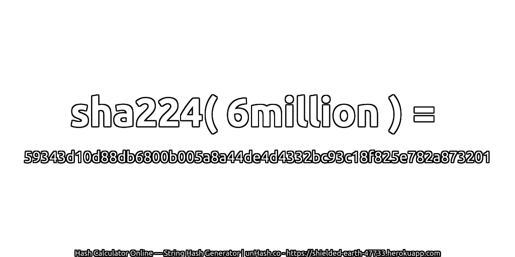 sha224( 6million ) = 59343d10d88db6800b005a8a44de4d4332bc93c18f825e782a873201 | unHash.co