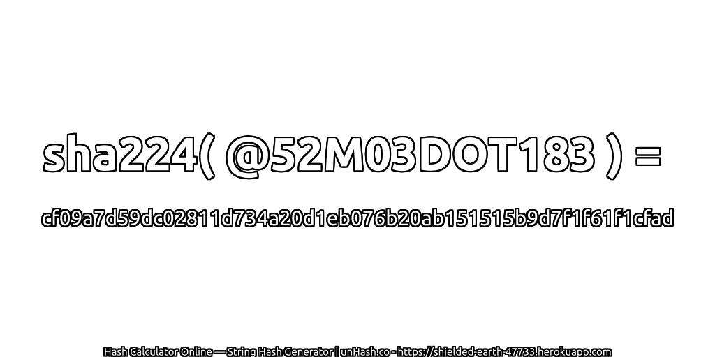sha224( @52M03DOT183 ) = cf09a7d59dc02811d734a20d1eb076b20ab151515b9d7f1f61f1cfad | unHash.co