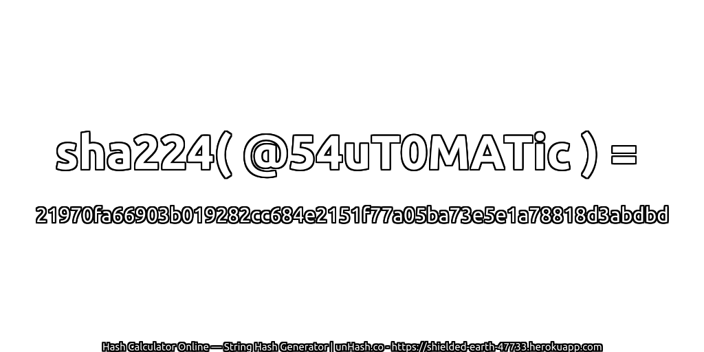 sha224( @54uT0MATic ) = 21970fa66903b019282cc684e2151f77a05ba73e5e1a78818d3abdbd | unHash.co
