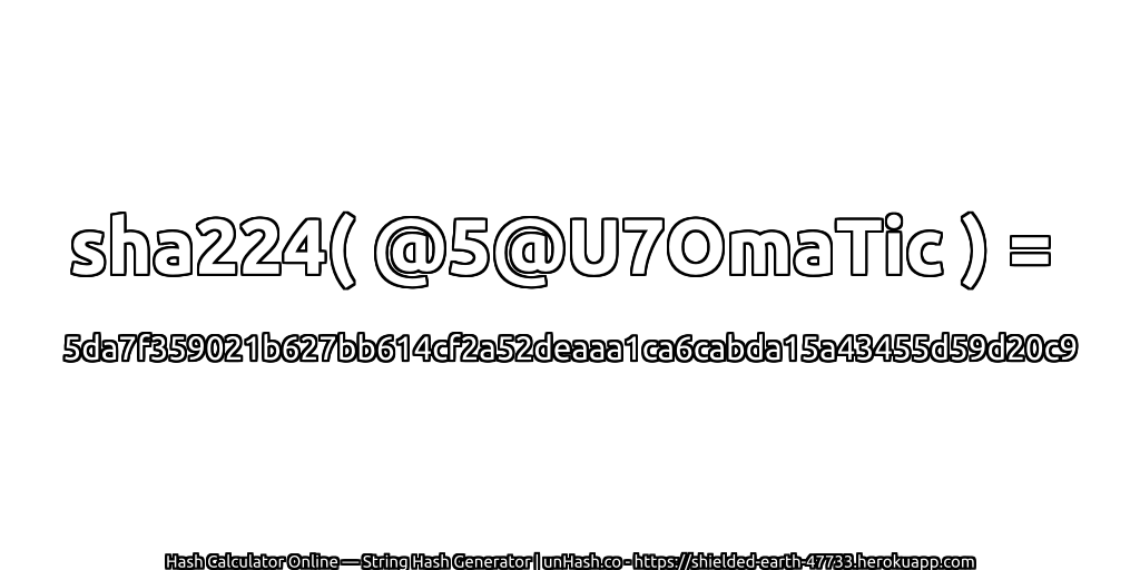 sha224( @5@U7OmaTic ) = 5da7f359021b627bb614cf2a52deaaa1ca6cabda15a43455d59d20c9 | unHash.co