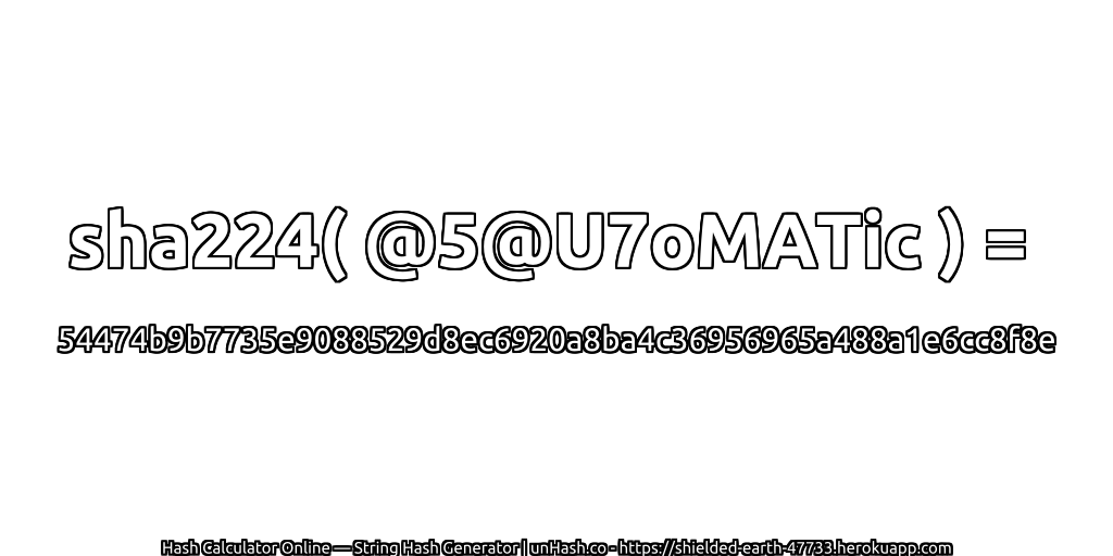 sha224( @5@U7oMATic ) = 54474b9b7735e9088529d8ec6920a8ba4c36956965a488a1e6cc8f8e | unHash.co