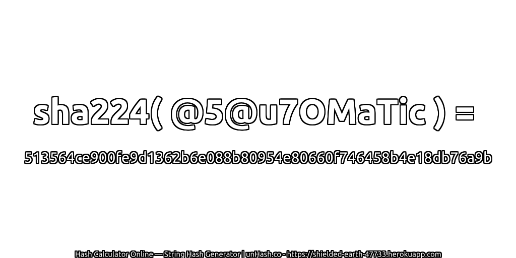 sha224( @5@u7OMaTic ) = 513564ce900fe9d1362b6e088b80954e80660f746458b4e18db76a9b | unHash.co