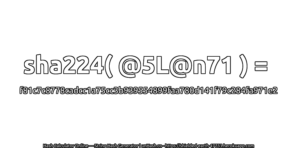 sha224( @5L@n71 ) = f81c7c8778cadcc1a75cc3b939554899faa780d141f79c284fa971e2 | unHash.co