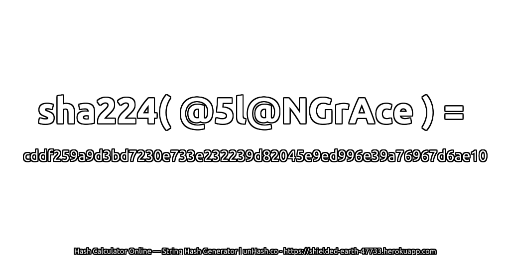 sha224( @5l@NGrAce ) = cddf259a9d3bd7230e733e232239d82045e9ed996e39a76967d6ae10 | unHash.co