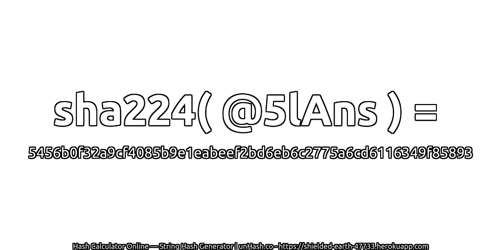 sha224( @5lAns ) = 5456b0f32a9cf4085b9e1eabeef2bd6eb6c2775a6cd6116349f85893 | unHash.co