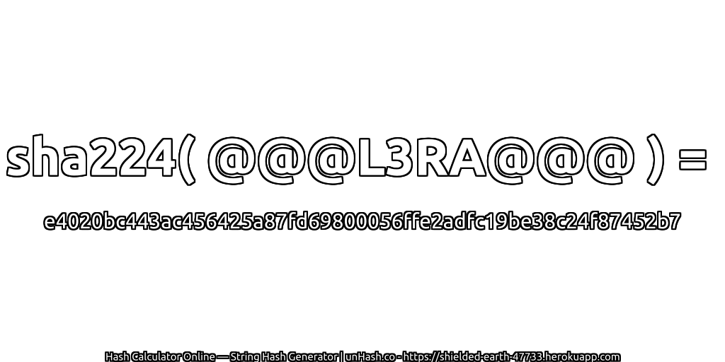 sha224( @@@L3RA@@@ ) = e4020bc443ac456425a87fd69800056ffe2adfc19be38c24f87452b7 | unHash.co