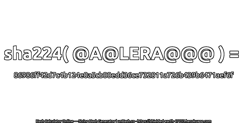sha224( @A@LERA@@@ ) = 86986ff42d7c4b124e0a5cb00edd36ce732811a726b439b6471aef6f | unHash.co