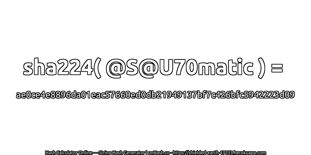 sha224( @S@U70matic ) = ae0ce4e8896da01eac57660ed0db21949137bf7c426bfc5942223d09 | unHash.co