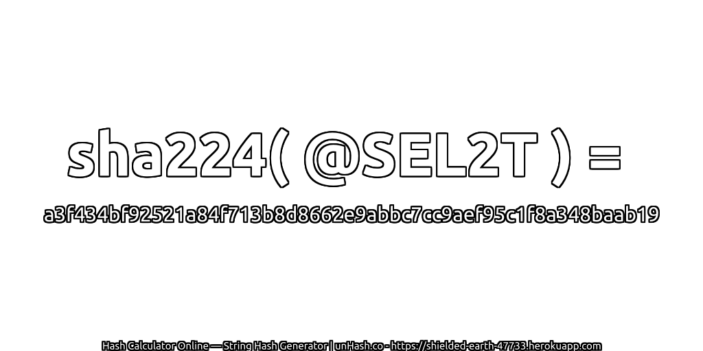 sha224( @SEL2T ) = a3f434bf92521a84f713b8d8662e9abbc7cc9aef95c1f8a348baab19 | unHash.co