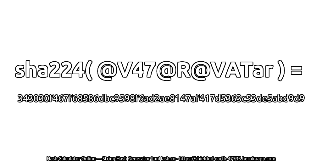 sha224( @V47@R@VATar ) = 343030f467f68586dbc9598f6ad2ae8147af417d5363c53de5abd9d9 | unHash.co