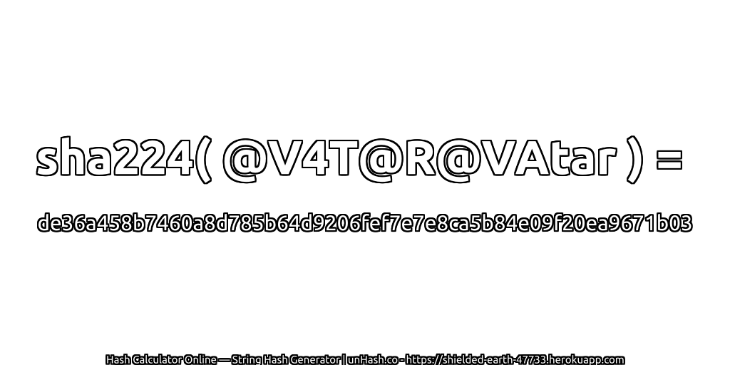 sha224( @V4T@R@VAtar ) = de36a458b7460a8d785b64d9206fef7e7e8ca5b84e09f20ea9671b03 | unHash.co