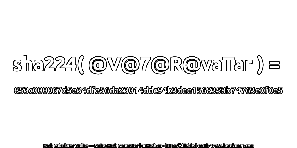 sha224( @V@7@R@vaTar ) = 853c000067d5e34dfe56da23014ddc94b3dee1568358b74763e0f0e5 | unHash.co