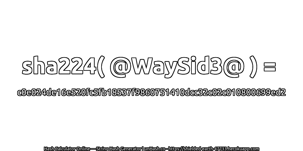 sha224( @WaySid3@ ) = c0e024de16e520fc5fb18537f9860751410dcc32c02c010800699ed2 | unHash.co