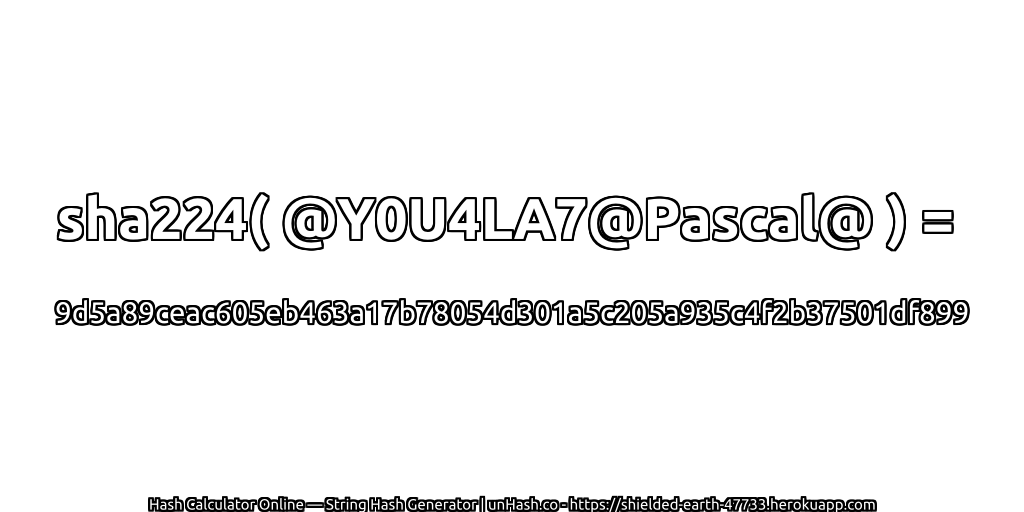 sha224( @Y0U4LA7@Pascal@ ) = 9d5a89ceac605eb463a17b78054d301a5c205a935c4f2b37501df899 | unHash.co