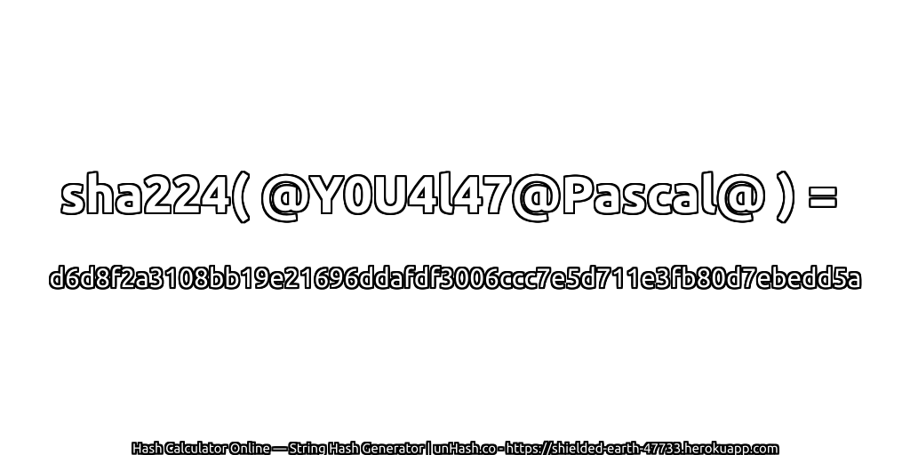 sha224( @Y0U4l47@Pascal@ ) = d6d8f2a3108bb19e21696ddafdf3006ccc7e5d711e3fb80d7ebedd5a | unHash.co