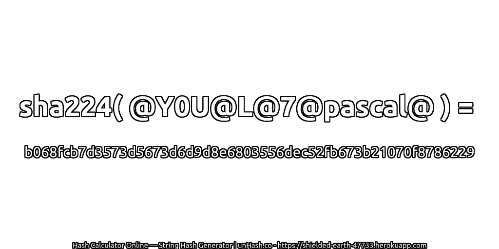 sha224( @Y0U@L@7@pascal@ ) = b068fcb7d3573d5673d6d9d8e6803556dec52fb673b21070f8786229 | unHash.co