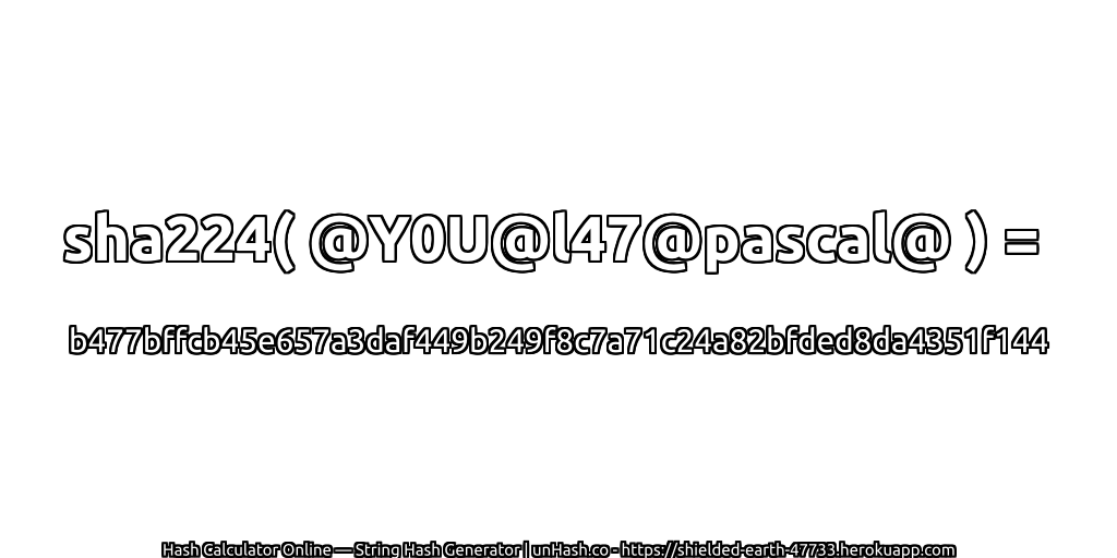 sha224( @Y0U@l47@pascal@ ) = b477bffcb45e657a3daf449b249f8c7a71c24a82bfded8da4351f144 | unHash.co