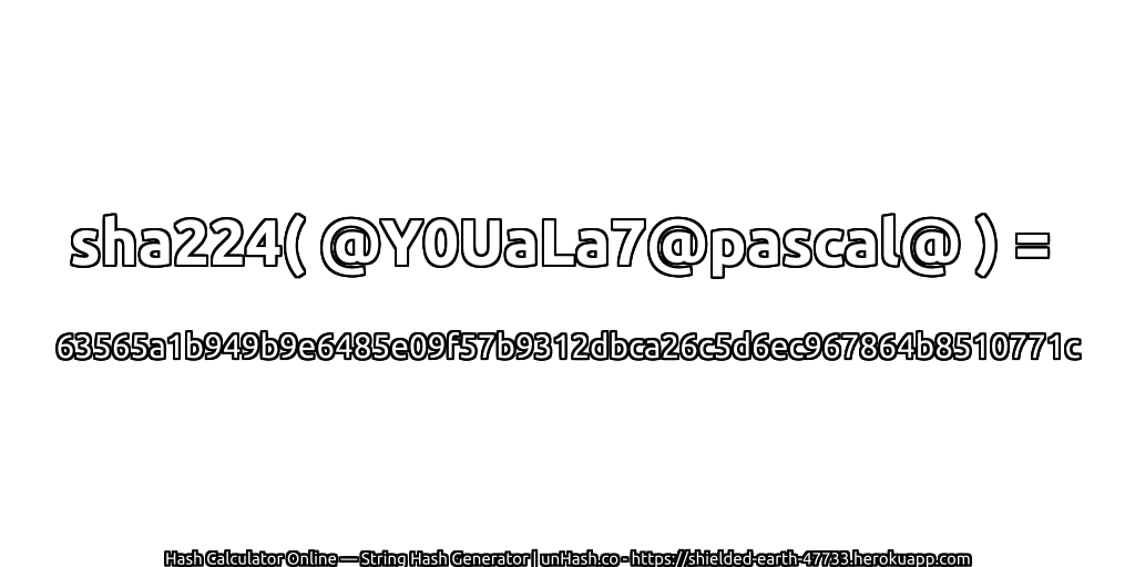 sha224( @Y0UaLa7@pascal@ ) = 63565a1b949b9e6485e09f57b9312dbca26c5d6ec967864b8510771c | unHash.co