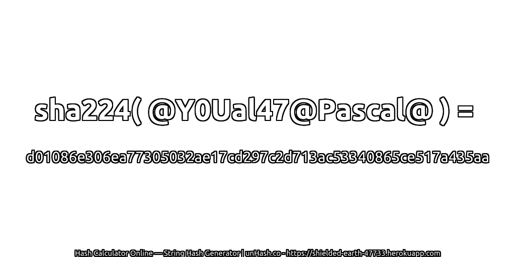 sha224( @Y0Ual47@Pascal@ ) = d01086e306ea77305032ae17cd297c2d713ac53340865ce517a435aa | unHash.co