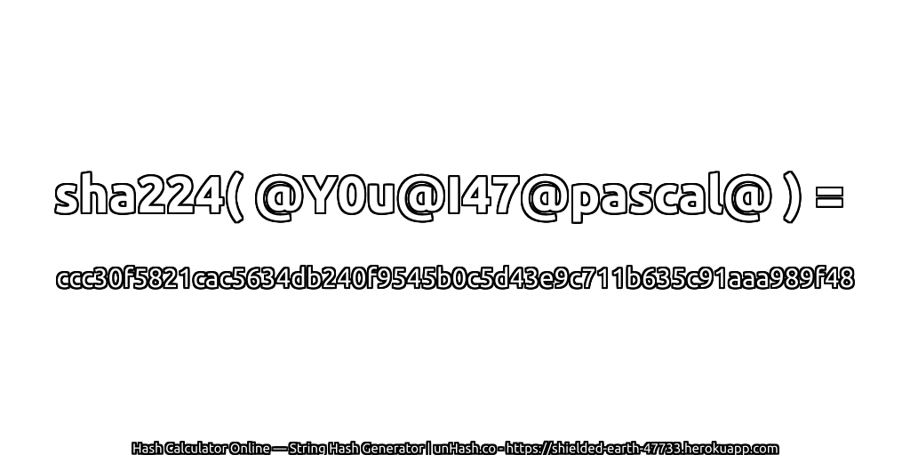 sha224( @Y0u@I47@pascal@ ) = ccc30f5821cac5634db240f9545b0c5d43e9c711b635c91aaa989f48 | unHash.co