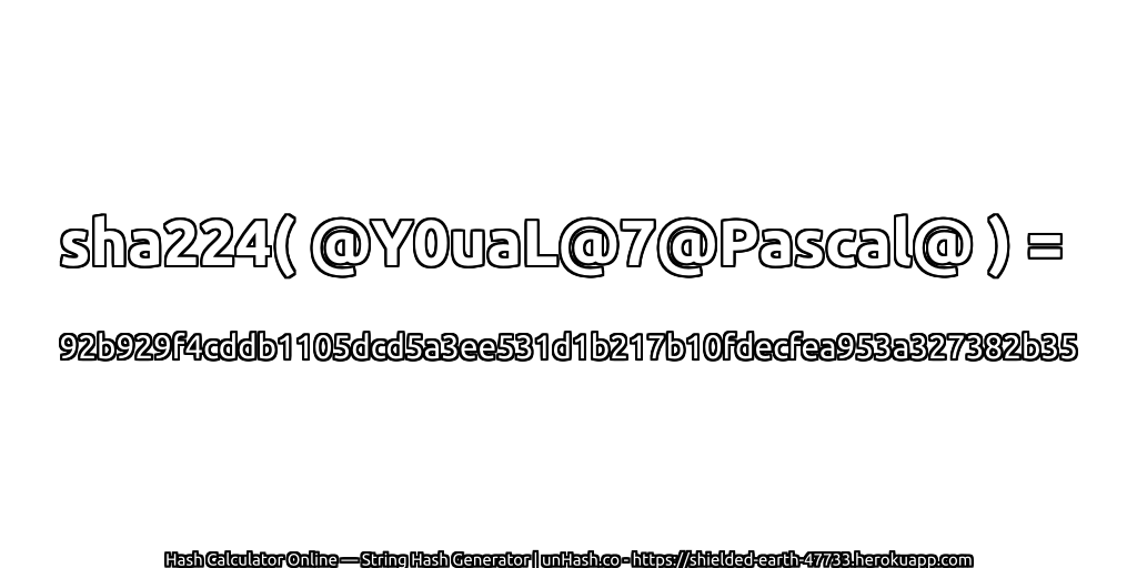sha224( @Y0uaL@7@Pascal@ ) = 92b929f4cddb1105dcd5a3ee531d1b217b10fdecfea953a327382b35 | unHash.co