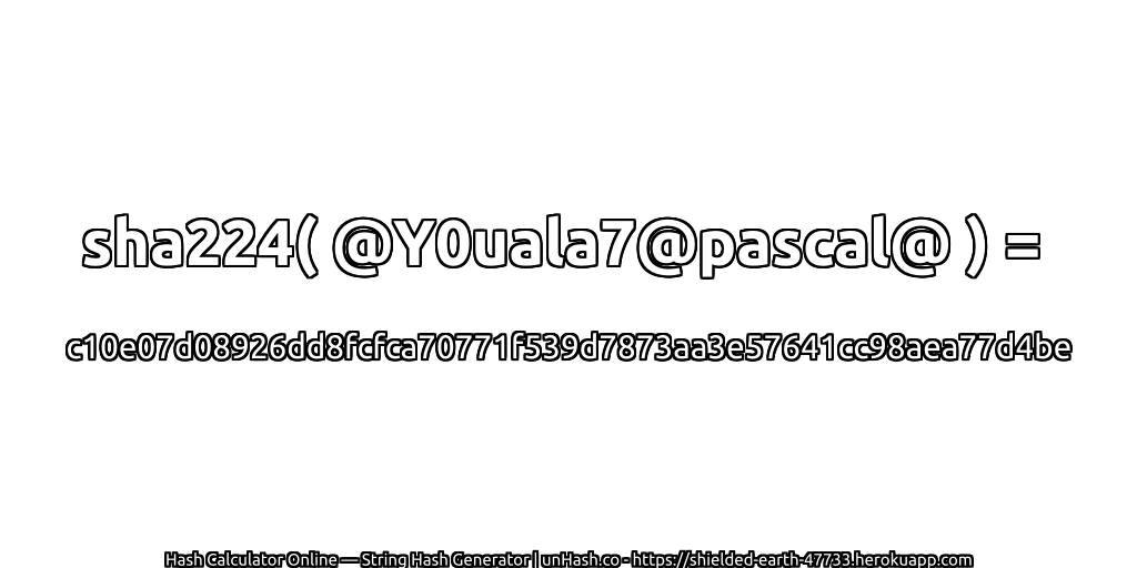 sha224( @Y0uala7@pascal@ ) = c10e07d08926dd8fcfca70771f539d7873aa3e57641cc98aea77d4be | unHash.co