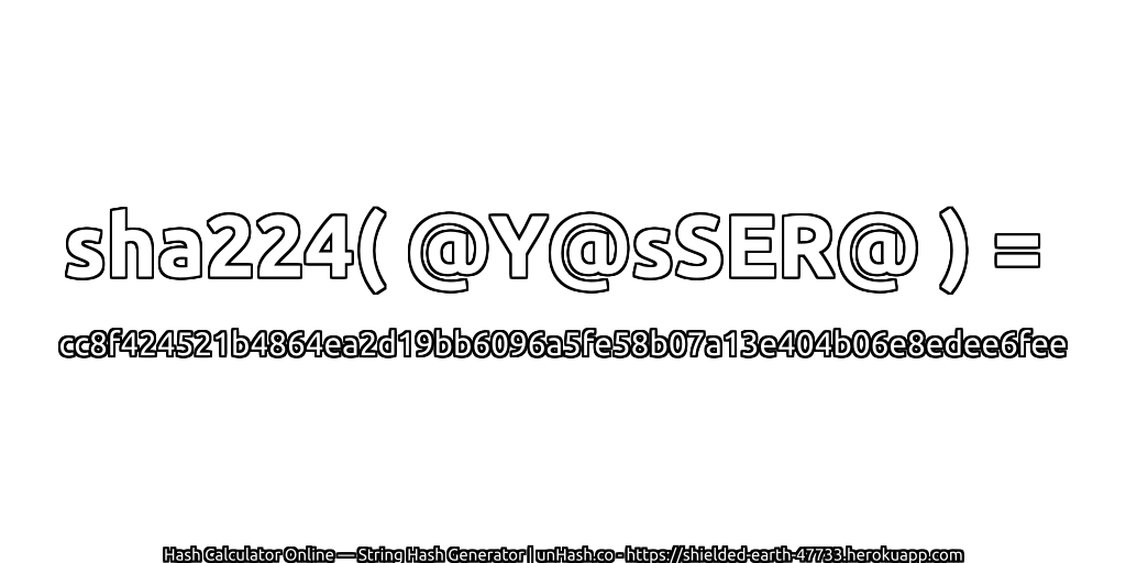 sha224( @Y@sSER@ ) = cc8f424521b4864ea2d19bb6096a5fe58b07a13e404b06e8edee6fee | unHash.co