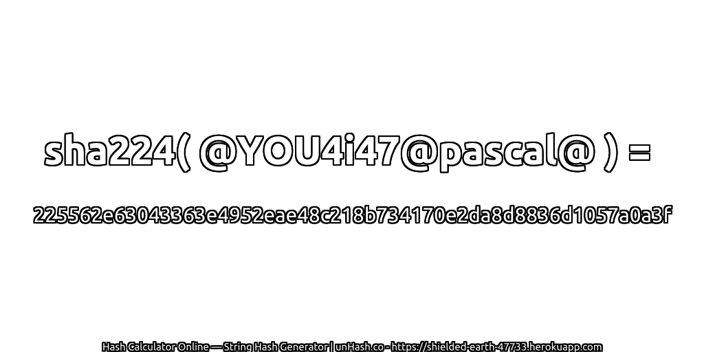 sha224( @YOU4i47@pascal@ ) = 225562e63043363e4952eae48c218b734170e2da8d8836d1057a0a3f | unHash.co