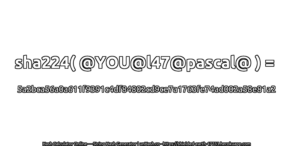 sha224( @YOU@l47@pascal@ ) = 5a2bca56a0a611f9391c4df84802cd9ce7a1763fe74ad002a58e81a2 | unHash.co