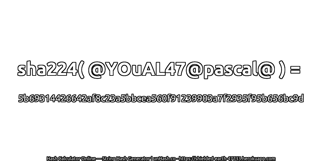 sha224( @YOuAL47@pascal@ ) = 5b69314426642af8c23a5bbcea560f91239903a7f2935f95b656bc9d | unHash.co