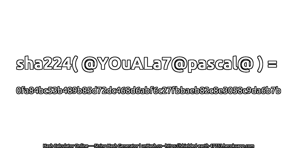 sha224( @YOuALa7@pascal@ ) = 0fa84bc53b489b85d72dc468d6abf6c27fbbaeb82c8e3058c9da6b7b | unHash.co